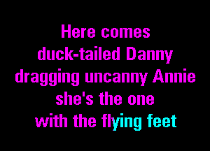 Here comes
duck-tailed Danny
dragging uncanny Annie
she's the one
with the flying feet