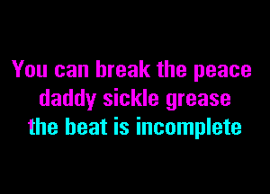 You can break the peace

daddy sickle grease
the beat is incomplete