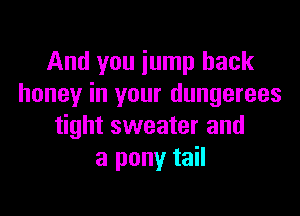 And you jump back
honey in your dungerees

tight sweater and
a pony tail