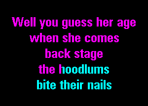 Well you guess her age
when she comes

back stage
the hoodlums
bite their nails