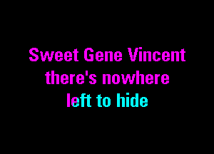 Sweet Gene Vincent

there's nowhere
left to hide