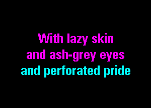 With lazy skin

and ash-grey eyes
and perforated pride