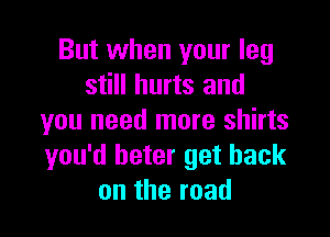 But when your leg
still hurts and

you need more shirts
you'd heter get back
ontheroad