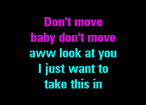 Don't move
baby don't move

aww look at you
I iust want to
take this in