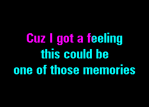 Cuz I got a feeling

this could be
one of those memories