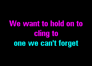 We want to hold on to

cling to
one we can't forget