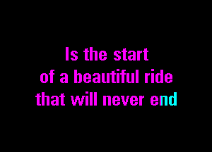 Is the start

of a beautiful ride
that will never end