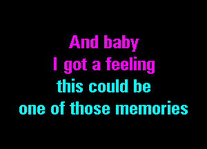 And baby
I got a feeling

this could be
one of those memories