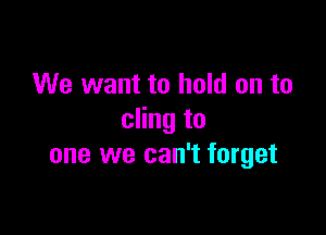 We want to hold on to

cling to
one we can't forget