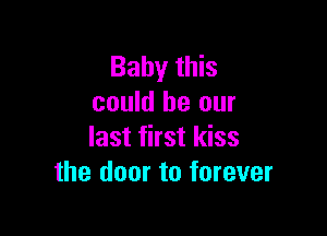 Baby this
could be our

last first kiss
the door to forever