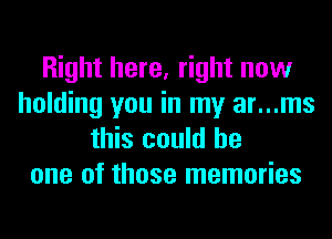 Right here, right now
holding you in my ar...ms
this could he
one of those memories