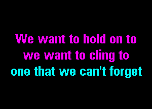 We want to hold on to

we want to cling to
one that we can't forget