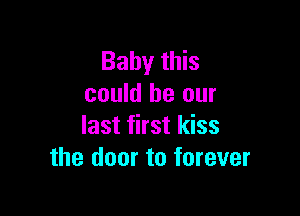 Baby this
could be our

last first kiss
the door to forever