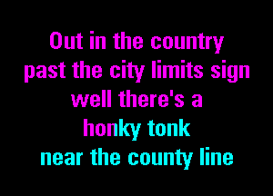 Out in the country
past the city limits sign
well there's a

honkytonk
near the county line