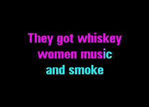 They got whiskey

women music
and smoke