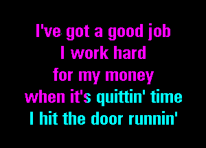 I've got a good iob
I work hard

for my money
when it's quittin' time
I hit the door runnin'