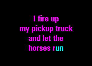 l fire up
my pickup truck

andletthe
horses run