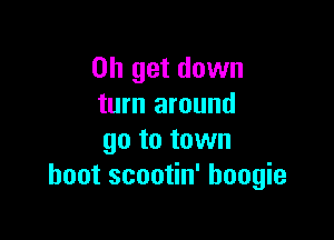 on get down
turn around

go to town
hoot scootin' boogie