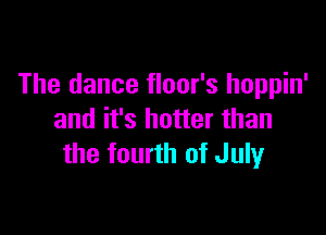 The dance floor's hoppin'

and it's hotter than
the fourth of Julyr