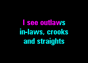 I see outlaws

in-laws, crooks
and straights