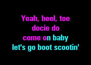 Yeah, heel, toe
docie do

come on baby
let's go hoot scootin'