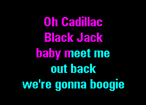0h Cadillac
Black Jack

baby meet me
outback
we're gonna boogie