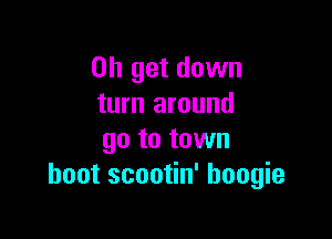 on get down
turn around

go to town
hoot scootin' boogie