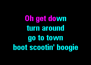 on get down
turn around

go to town
hoot scootin' boogie