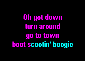 on get down
turn around

go to town
hoot scootin' boogie