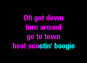 on get down
turn around

go to town
hoot scootin' boogie