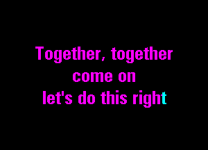 Together, together

come on
let's do this right