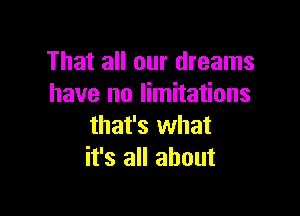 That all our dreams
have no limitations

that's what
it's all about