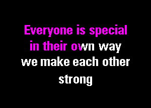 Everyone is special
in their own way

we make each other
strong