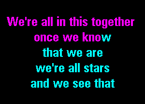 We're all in this together
once we know

that we are
we're all stars
and we see that