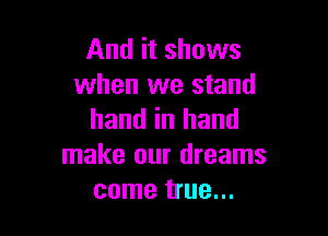 And it shows
when we stand

hand in hand
make our dreams
come true...