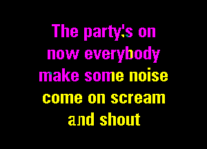 The partyfs on
now everybody

make some noise
come on scream
and shout