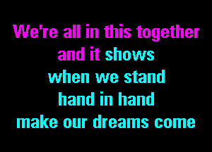 We're all in this together
and it shows
when we stand

hand in hand
make our dreams come