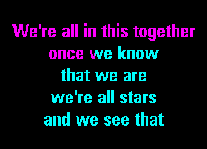 We're all in this together
once we know

that we are
we're all stars
and we see that