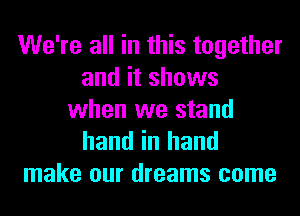 We're all in this together
and it shows
when we stand

hand in hand
make our dreams come