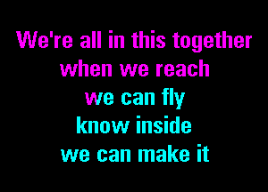 We're all in this together
when we reach

we can fly
know inside
we can make it