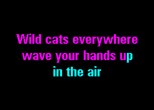 Wild cats everywhere

wave your hands up
in the air