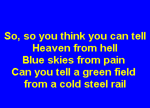 So, so you think you can tell
Heaven from hell
Blue skies from pain
Can you tell a green field
from a cold steel rail