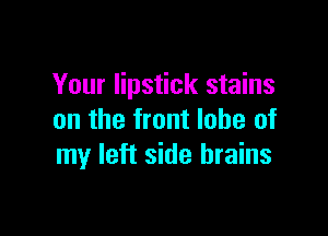 Your lipstick stains

on the front lobe of
my left side brains