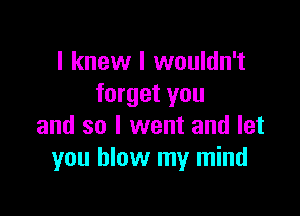 I knew I wouldn't
forget you

and so I went and let
you blow my mind