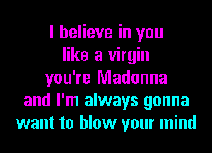 I believe in you
like a virgin
you're Madonna
and I'm always gonna
want to blow your mind