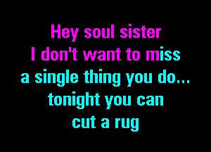 Hey soul sister
I don't want to miss

a single thing you do...
tonight you can
cut a rug
