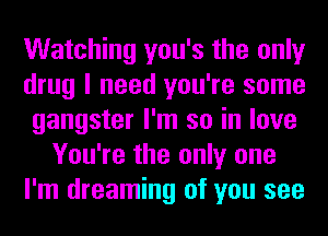 Watching you's the only
drug I need you're some
gangster I'm so in love
You're the only one
I'm dreaming of you see