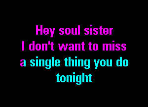 Hey soul sister
I don't want to miss

a single thing you do
tonight