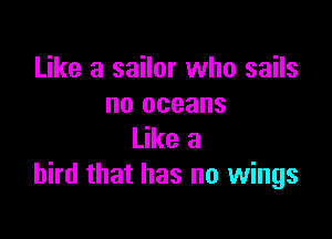 Like a sailor who sails
no oceans

Like a
bird that has no wings