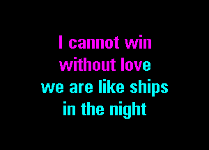 I cannot win
without love

we are like ships
in the night